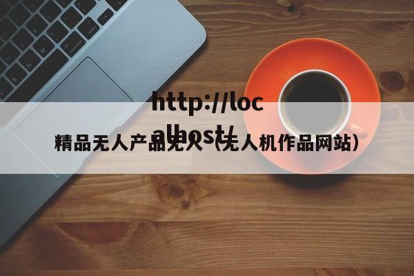 精品无人产品无人(无人机作品网站)