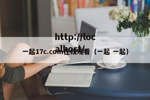 一起17c.com在线观看(一起 一起)